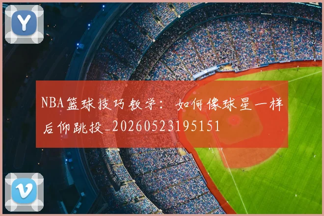 NBA篮球技巧教学：如何像球星一样后仰跳投_20260523195151