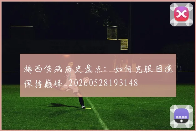 梅西伤病历史盘点：如何克服困境保持巅峰_20260528193148
