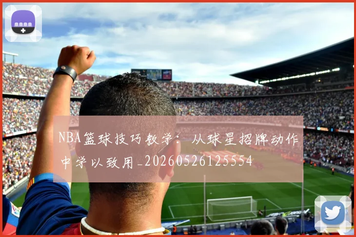 NBA篮球技巧教学：从球星招牌动作中学以致用_20260526125554