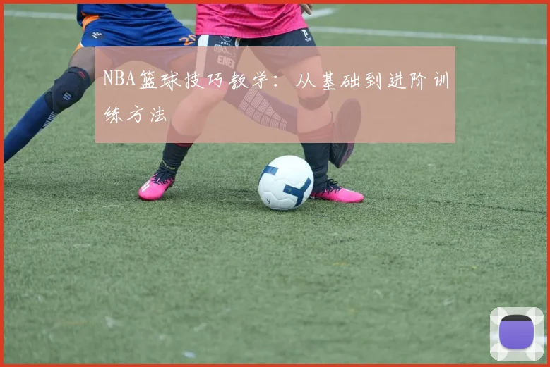 NBA篮球技巧教学：从基础到进阶训练方法