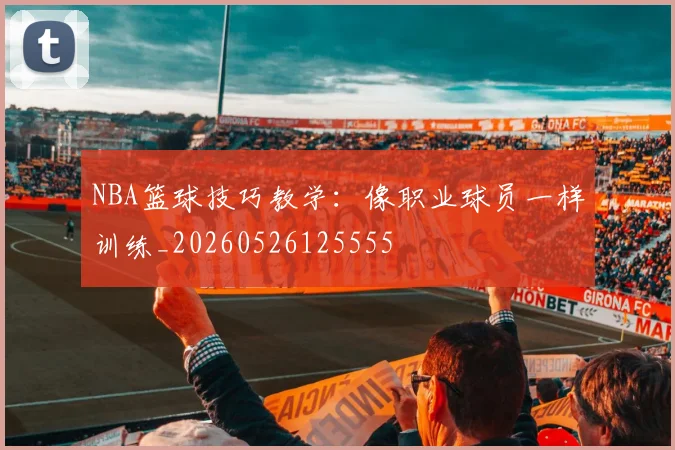 NBA篮球技巧教学：像职业球员一样训练_20260526125555