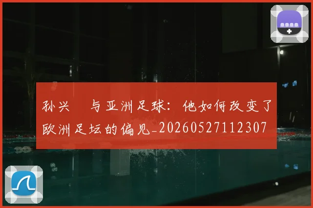 孙兴慜与亚洲足球：他如何改变了欧洲足坛的偏见_20260527112307